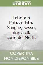 Sconto Lettere a Palazzo Pitti. Sangue, sesso, utopia alla corte dei Medici