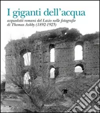 I giganti dell‘acqua. Acquedotti romani del Lazio nelle fotografie di Thomas Ashby (1892-1925). Ediz. illustrata Occasione