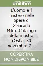 L‘uomo e il mistero nelle opere di Giancarlo Mikò. Catalogo della mostra (Ostia, 30 novembre-7 dicembre 2007). Ediz. illustrata Consegna Rapida
