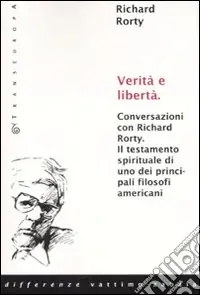 Verità e libertà. Conversazioni con Richard Rorty. Il testamento spirituale di uno tra i più importanti filosofi americani Compra Adesso
