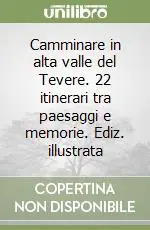 Camminare in alta valle del Tevere. 22 itinerari tra paesaggi e memorie. Ediz. illustrata Subito Disponibile