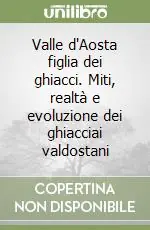 Ultimissimo Modello Valle d‘Aosta figlia dei ghiacci. Miti, realtà e evoluzione dei ghiacciai valdostani