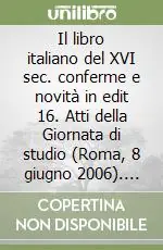 Il libro italiano del XVI sec. conferme e novità in edit 16. Atti della Giornata di studio (Roma, 8 giugno 2006). Ediz. illustrata Ultima Occasione