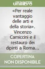 «Per reale vantaggio delle arti e della storia». Vincenzo Camiccini e il restauro dei dipinti a Roma nella prima metà dell‘Ottocento. Ediz. illustrata Subito Disponibile