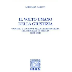 Nuovo Arrivo Il volto umano della giustizia. Omicidio e uccisione nella giurisprudenza del tribunale di Brescia (1831-1851)