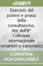 Esercizio del potere e prassi della consultazione. Atti dell‘8° Colloquio internazionale romanistico-canonistico Occasione Imperdibile