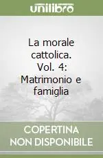 La morale cattolica. Vol. 4 Matrimonio e famiglia Novità