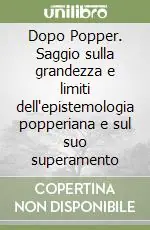 Novità Dopo Popper. Saggio sulla grandezza e limiti dell‘epistemologia popperiana e sul suo superamento