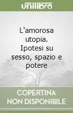 Solo Oggi L‘amorosa utopia. Ipotesi su sesso, spazio e potere