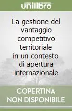 La gestione del vantaggio competitivo territoriale in un contesto di apertura internazionale Compra Adesso