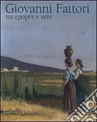 Giovanni Fattori. Tra epopea e vero. Omaggio nel centenario della morte. Catalogo della mostra (Livorno, 20 aprile-6 luglio 2008). Ediz. illustrata Nuovo Arrivo