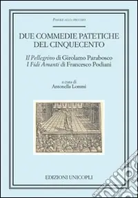Duce. Commedie patetiche del Cinquecento. «Il pellegrino» di Girolamo Parabosco. «I fidi amanti» di Francesco Podiani Reso Gratuito