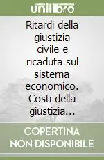 Ritardi della giustizia civile e ricaduta sul sistema economico. Costi della giustizia civile rilevanti per il sistema delle attività produttive Subito Disponibile