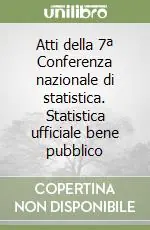 Atti della 7ª Conferenza nazionale di statistica. Statistica ufficiale bene pubblico Economico