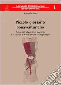 Piccolo glossario bonaventuriano. Prima introduzione al pensiero e al lessico di Bonaventura da Bagnoregio Compra Online