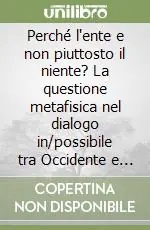 Perché l‘ente e non piuttosto il niente? La questione metafisica nel dialogo in/possibile tra Occidente e Oriente Promozione Esclusiva
