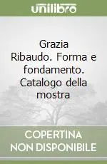 Grazia Ribaudo. Forma e fondamento. Catalogo della mostra Solo Oggi