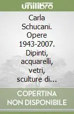 Carla Schucani. Opere 1943-2007. Dipinti, acquarelli, vetri, sculture di zucchero e cioccolato, ceramiche e gioielli. Ediz. illustrata Must-Have