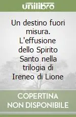 Un destino fuori misura. L‘effusione dello Spirito Santo nella trilogia di Ireneo di Lione Vendita Finale