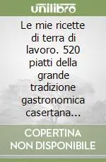 Le mie ricette di terra di lavoro. 520 piatti della grande tradizione gastronomica casertana proposti nei migliori ristoranti ed agriturismi Promozione