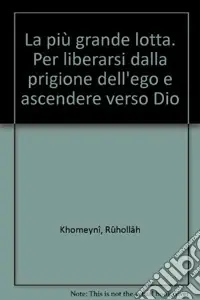 La più grande lotta. Per liberarsi dalla prigione dell‘ego e ascendere verso Dio Novità