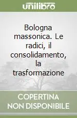 Bologna massonica. Le radici, il consolidamento, la trasformazione Nuova Collezione