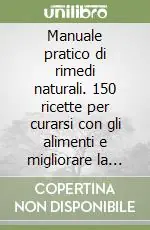 Manuale pratico di rimedi naturali. 150 ricette per curarsi con gli alimenti e migliorare la qualità della vita Nuova Collezione