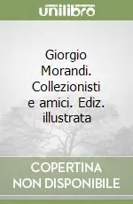 Giorgio Morandi. Collezionisti e amici. Ediz. illustrata Promozione Esclusiva