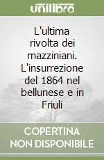 Spedito Oggi L‘ultima rivolta dei mazziniani. L‘insurrezione del 1864 nel bellunese e in Friuli