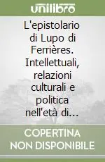 L‘epistolario di Lupo di Ferrières. Intellettuali, relazioni culturali e politica nell‘età di Carlo il Calvo Ultime Pezzi