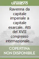 Promozione Ravenna da capitale imperiale a capitale esarcale. Atti del XVII congresso internazionale di studio sull‘alto Medioevo (Ravenna, 6-12 giugno 2004)