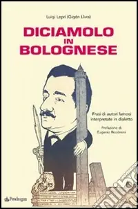 Diciamolo in bolognese. Frasi di autori famosi interpretate in dialetto Ultimissimo Modello