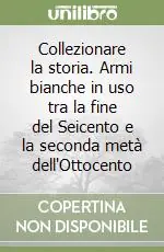 Collezionare la storia. Armi bianche in uso tra la fine del Seicento e la seconda metà dell‘Ottocento Novità