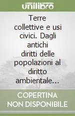 Terre collettive e usi civici. Dagli antichi diritti delle popolazioni al diritto ambientale delle future generazioni Reso Gratuito