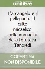 L‘arcangelo e il pellegrino. Il culto micaelico nelle immagini della fototeca Tancredi Offerta Limitata