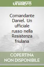 Ultime Pezzi Comandante Daniel. Un ufficiale russo nella Resistenza friulana