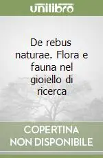 De rebus naturae. Flora e fauna nel gioiello di ricerca Miglior Prezzo