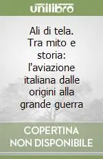 Ali di tela. Tra mito e storia l‘aviazione italiana dalle origini alla grande guerra Compra Online