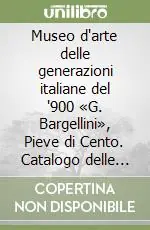 Museo d‘arte delle generazioni italiane del ‘900 «G. Bargellini», Pieve di Cento. Catalogo delle collezioni permanenti (7)Generazione anni Quaranta Novità