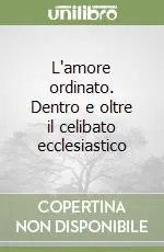 L‘amore ordinato. Dentro e oltre il celibato ecclesiastico Subito Disponibile