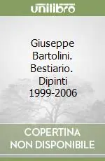 Ultime Pezzi Giuseppe Bartolini. Bestiario. Dipinti 1999-2006