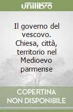 Offerta Il governo del vescovo. Chiesa, città, territorio nel Medioevo parmense