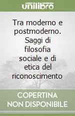 Tra moderno e postmoderno. Saggi di filosofia sociale e di etica del riconoscimento Reso Gratuito