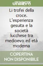 Li trofei della croce. L‘esperienza gesuita e la società lucchese tra medioevo ed età moderna Promozione Esclusiva