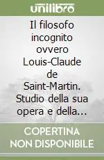 Nuovo Arrivo Il filosofo incognito ovvero Louis-Claude de Saint-Martin. Studio della sua opera e della sua via per la rigenerazione e la reintegrazione dell‘uomo