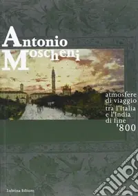 Subito Disponibile Antonio Moscheni. Atmosfere di viaggio tra l‘Italia e l‘India di fine ‘800