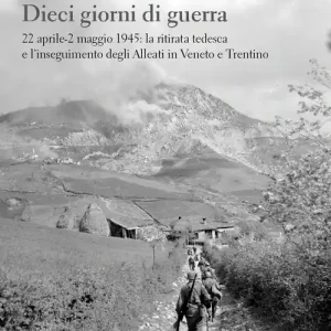 Dieci giorni di guerra. 22 aprile-2 maggio 1945 la ritirata tedesca e l‘inseguimento degli alleati in Veneto e Trentino Nuova Collezione