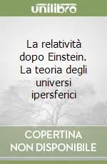 La relatività dopo Einstein. La teoria degli universi ipersferici Esclusivo