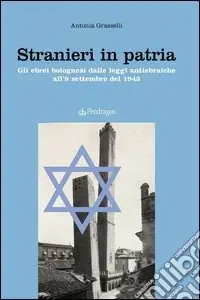 Stranieri in patria. Gli ebrei bolognesi dalle leggi antiebraiche all‘8 settembre del 1943 Professionale
