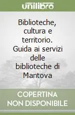 Biblioteche, cultura e territorio. Guida ai servizi delle biblioteche di Mantova Subito Disponibile